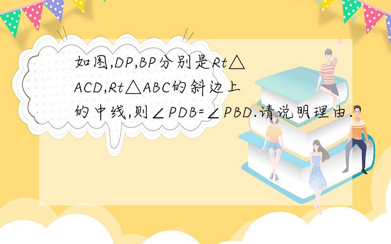 如图,DP,BP分别是Rt△ACD,Rt△ABC的斜边上的中线,则∠PDB=∠PBD.请说明理由.