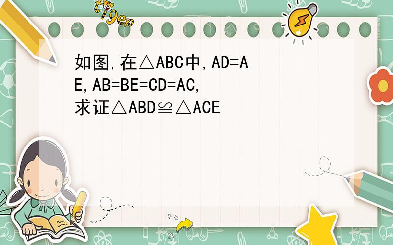 如图,在△ABC中,AD=AE,AB=BE=CD=AC,求证△ABD≌△ACE