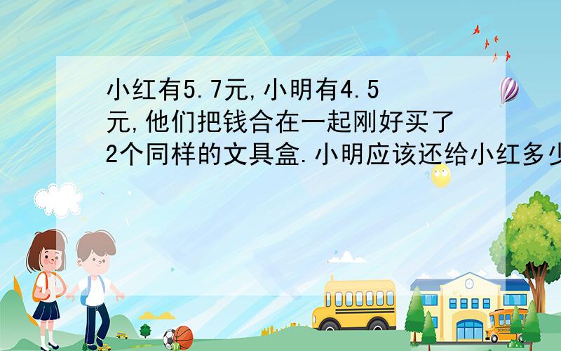 小红有5.7元,小明有4.5元,他们把钱合在一起刚好买了2个同样的文具盒.小明应该还给小红多少钱?