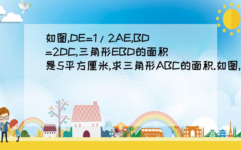 如图,DE=1/2AE,BD=2DC,三角形EBD的面积是5平方厘米,求三角形ABC的面积.如图,DE=AE,BD=2DC,三角形EBD的面积是5平方厘米,求三角形ABC的面积.