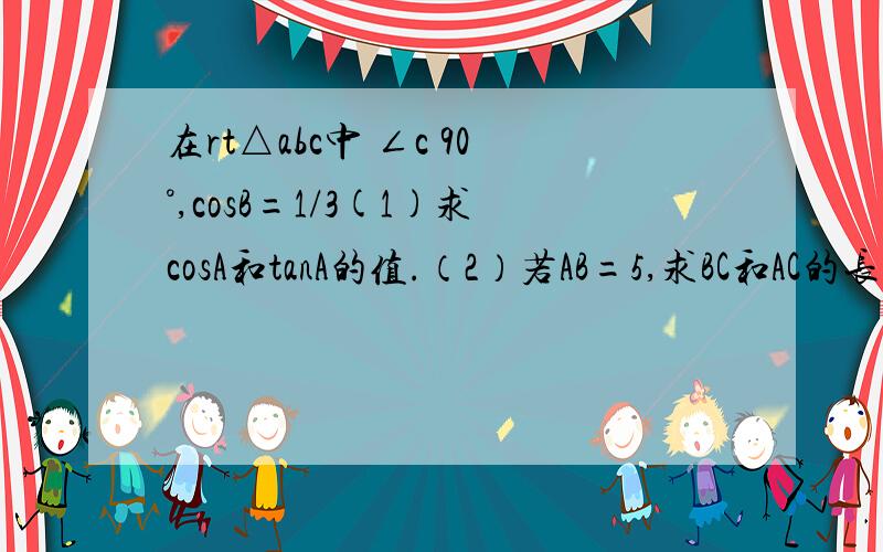 在rt△abc中 ∠c 90°,cosB=1/3(1)求cosA和tanA的值.（2）若AB=5,求BC和AC的长要过程