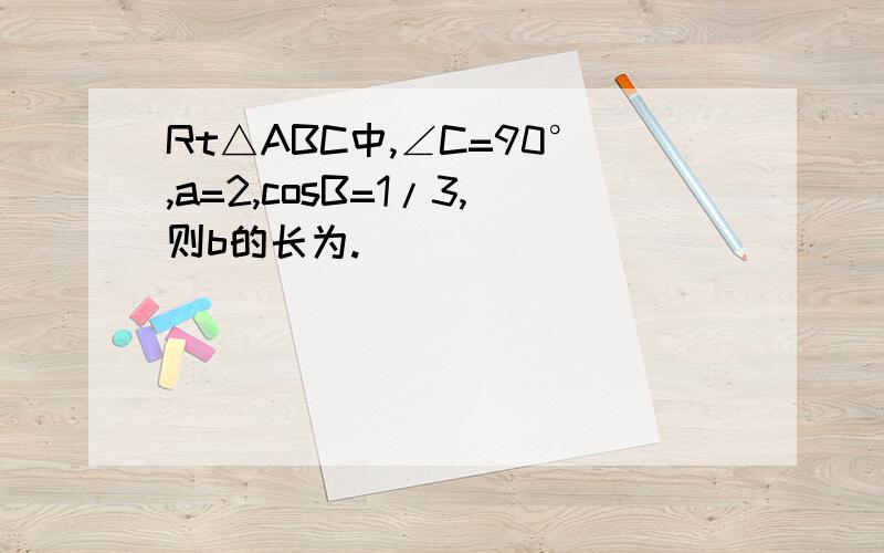 Rt△ABC中,∠C=90°,a=2,cosB=1/3,则b的长为.