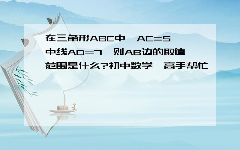 在三角形ABC中,AC=5,中线AD=7,则AB边的取值范围是什么?初中数学,高手帮忙