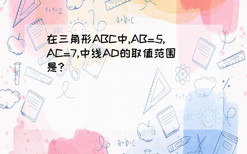 在三角形ABC中,AB=5,AC=7,中线AD的取值范围是?