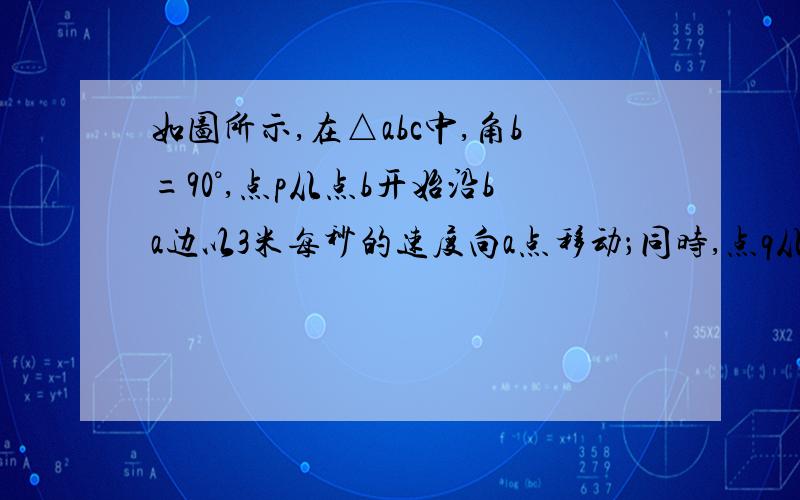 如图所示,在△abc中,角b=90°,点p从点b开始沿ba边以3米每秒的速度向a点移动；同时,点q从点b开始沿bcbc边以4米每秒的速度向点c移动.问叫秒后pq的长为20cm?（AB大于12cm,BC大于16cm)