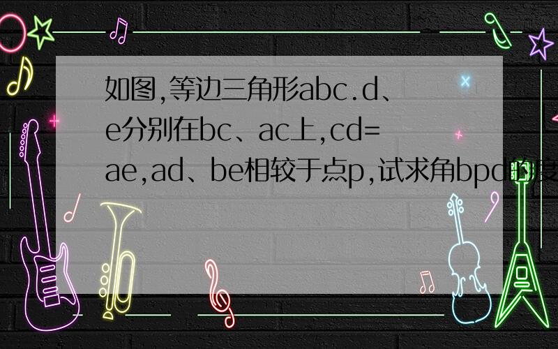 如图,等边三角形abc.d、e分别在bc、ac上,cd=ae,ad、be相较于点p,试求角bpd的度数