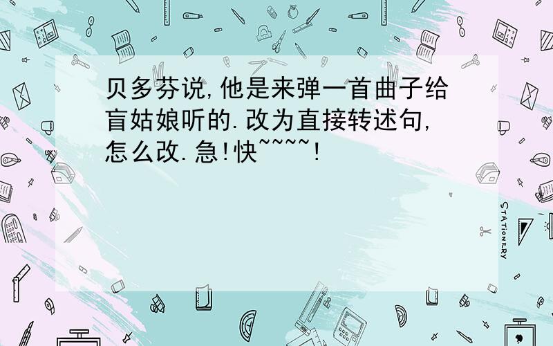 贝多芬说,他是来弹一首曲子给盲姑娘听的.改为直接转述句,怎么改.急!快~~~~!