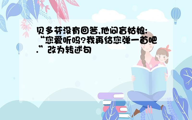 贝多芬没有回答,他问盲姑娘:“您爱听吗?我再给您弹一首吧.”改为转述句