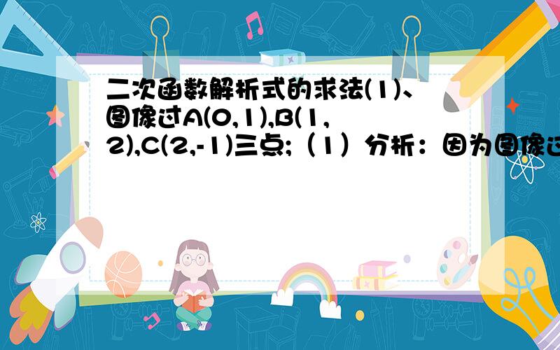 二次函数解析式的求法(1)、图像过A(0,1),B(1,2),C(2,-1)三点;（1）分析：因为图像过三点,且三个点不属于特殊点.因此,只能采用一般式求解.设函数解析式为y=ax2+bx+c∵抛物线过（0,1）,（1,2）,（2,-1