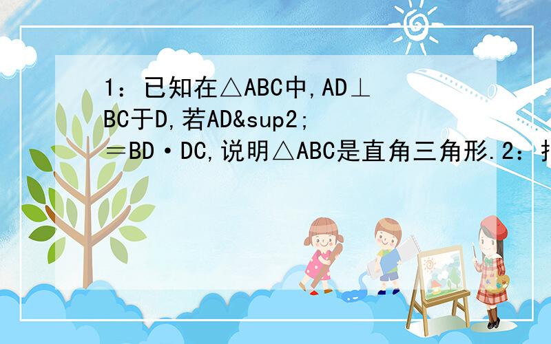 1：已知在△ABC中,AD⊥BC于D,若AD²＝BD·DC,说明△ABC是直角三角形.2：把等边△ABC和等边△BCD拼合在一起,E在AB上移动,F在BD上移动,F在BD上移动,且满足AE＝BF.试说明不论E,F怎样移动,△ECF总是等