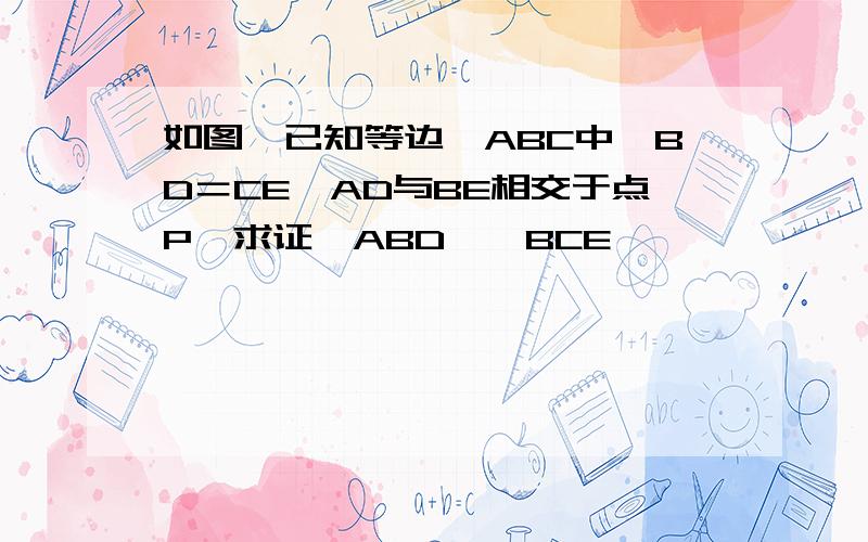 如图,已知等边△ABC中,BD＝CE,AD与BE相交于点P,求证△ABD≌△BCE