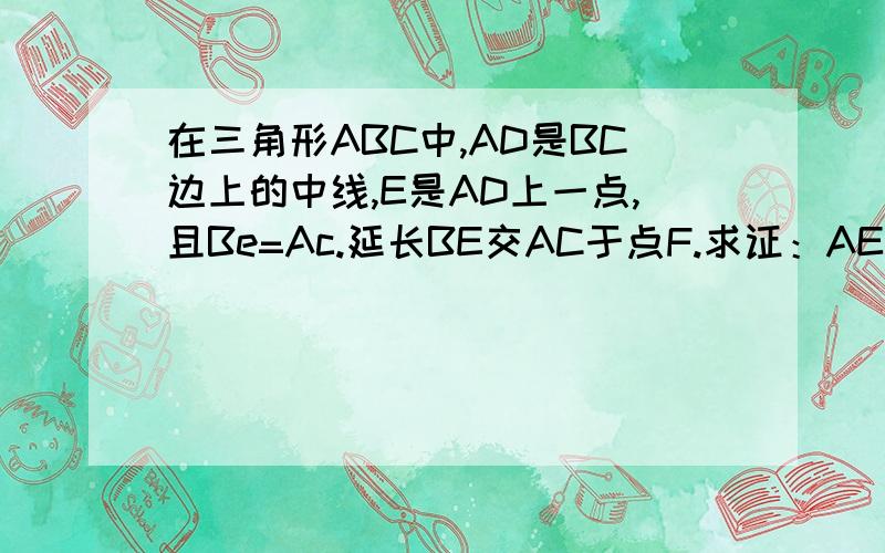 在三角形ABC中,AD是BC边上的中线,E是AD上一点,且Be=Ac.延长BE交AC于点F.求证：AE=EF.