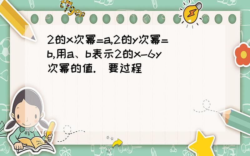 2的x次幂=a,2的y次幂=b,用a、b表示2的x-6y次幂的值.（要过程）