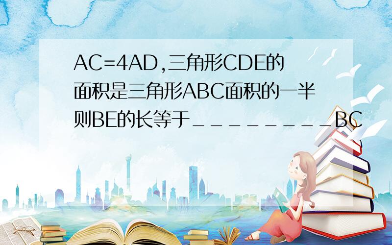 AC=4AD,三角形CDE的面积是三角形ABC面积的一半则BE的长等于________BC