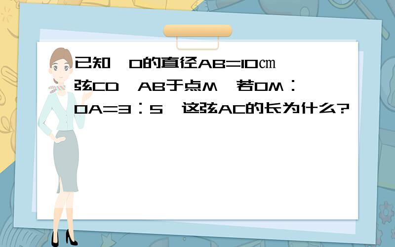 已知⊙O的直径AB=10㎝,弦CD⊥AB于点M,若OM：OA=3：5,这弦AC的长为什么?