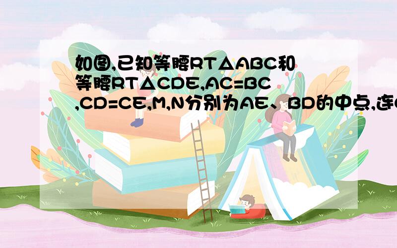 如图,已知等腰RT△ABC和等腰RT△CDE,AC=BC,CD=CE,M,N分别为AE、BD的中点,连CM、CN