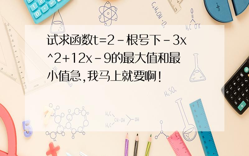 试求函数t=2-根号下-3x^2+12x-9的最大值和最小值急,我马上就要啊!