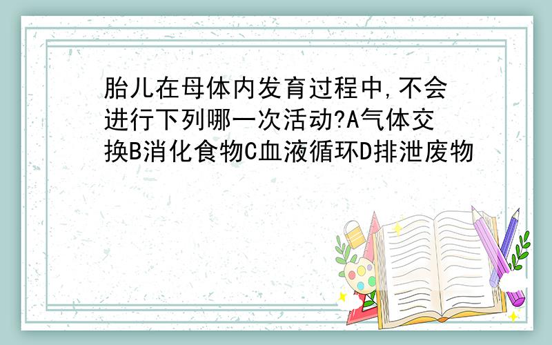 胎儿在母体内发育过程中,不会进行下列哪一次活动?A气体交换B消化食物C血液循环D排泄废物