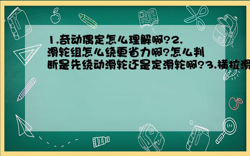 1.奇动偶定怎么理解啊?2.滑轮组怎么绕更省力啊?怎么判断是先绕动滑轮还是定滑轮啊?3.横拉滑轮组的机械效率怎么算啊?那个公式是什么来着,什么摩擦力好像是...＝ ＝