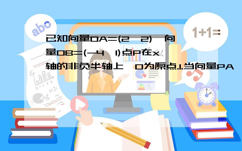 已知向量OA=(2,2),向量OB=(-4,1)点P在x轴的非负半轴上,O为原点.1.当向量PA*PB取得最小值时求向量OP的坐标 2.设角APB=θ,当点P满足1时,求cosθ的值