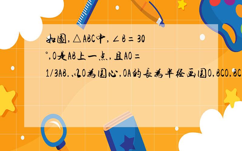 如图,△ABC中,∠B=30°,O是AB上一点,且AO=1/3AB.以O为圆心,OA的长为半径画圆O,BCO,BC与圆O有怎样的位置关系?为什么?