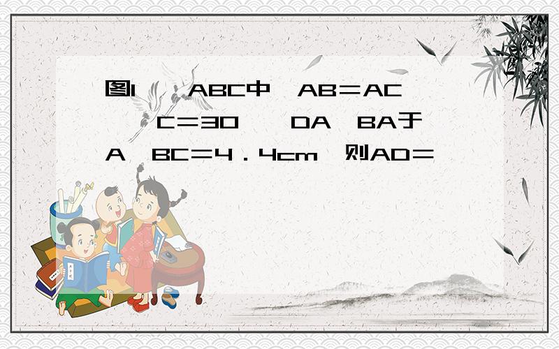 图1,△ABC中,AB＝AC,∠C＝30°,DA⊥BA于A,BC＝4．4cm,则AD＝