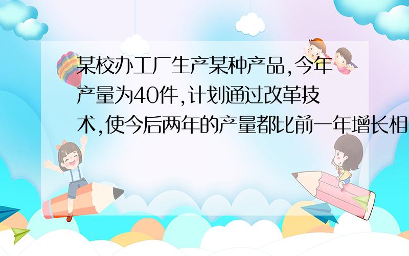 某校办工厂生产某种产品,今年产量为40件,计划通过改革技术,使今后两年的产量都比前一年增长相同的百分数,这样,三年（包括今年）的总产量达到280件,求这个百分数.