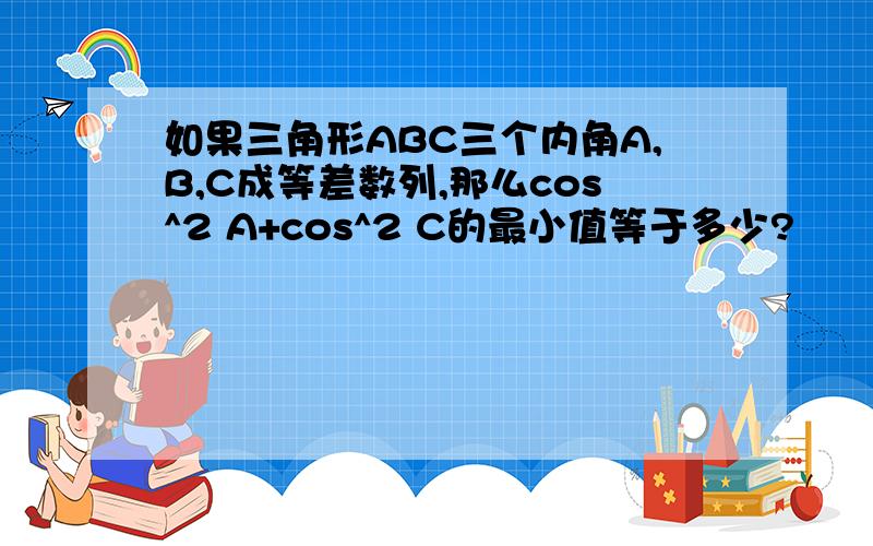 如果三角形ABC三个内角A,B,C成等差数列,那么cos^2 A+cos^2 C的最小值等于多少?