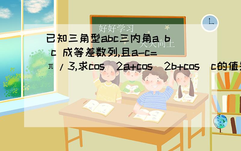 已知三角型abc三内角a b c 成等差数列,且a-c=π/3,求cos^2a+cos^2b+cos^c的值是求cos^2(a) 哪个^2是平方