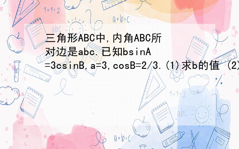 三角形ABC中,内角ABC所对边是abc.已知bsinA=3csinB,a=3,cosB=2/3.(1)求b的值 (2)求sin(2B-π/3)