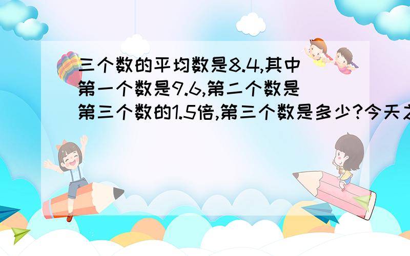 三个数的平均数是8.4,其中第一个数是9.6,第二个数是第三个数的1.5倍,第三个数是多少?今天之内给分[急