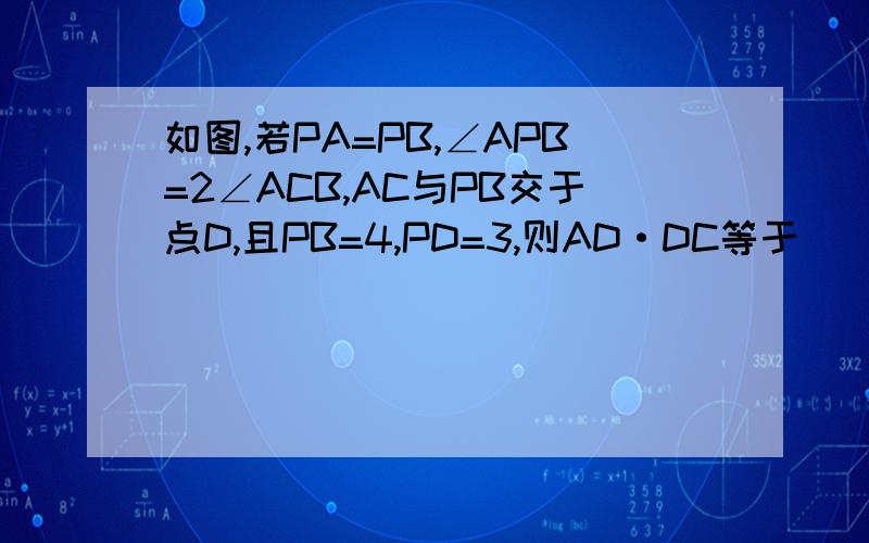 如图,若PA=PB,∠APB=2∠ACB,AC与PB交于点D,且PB=4,PD=3,则AD·DC等于（ ）.A.6 B.7 C.12 D.16