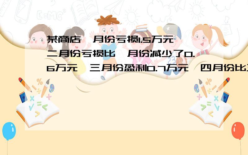 某商店一月份亏损1.5万元,二月份亏损比一月份减少了0.6万元,三月份盈利0.7万元,四月份比三月份多盈利40%,五月份达到1.3万元,写出各月份盈亏情况