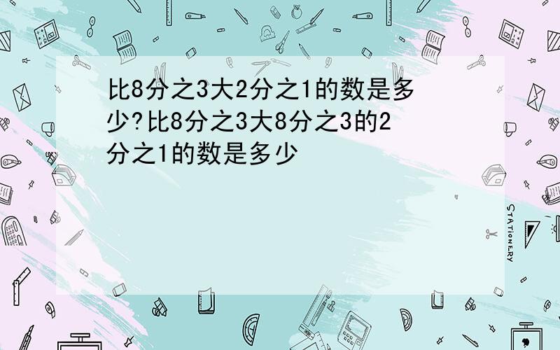 比8分之3大2分之1的数是多少?比8分之3大8分之3的2分之1的数是多少