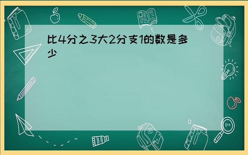 比4分之3大2分支1的数是多少