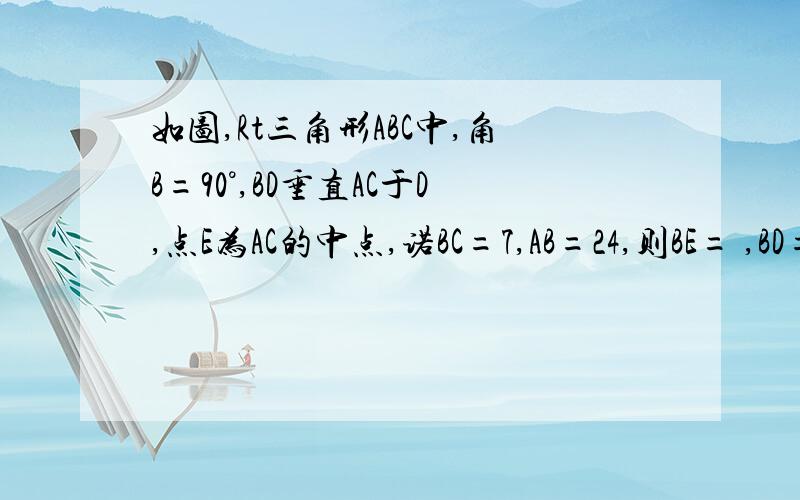 如图,Rt三角形ABC中,角B=90°,BD垂直AC于D,点E为AC的中点,诺BC=7,AB=24,则BE= ,BD=