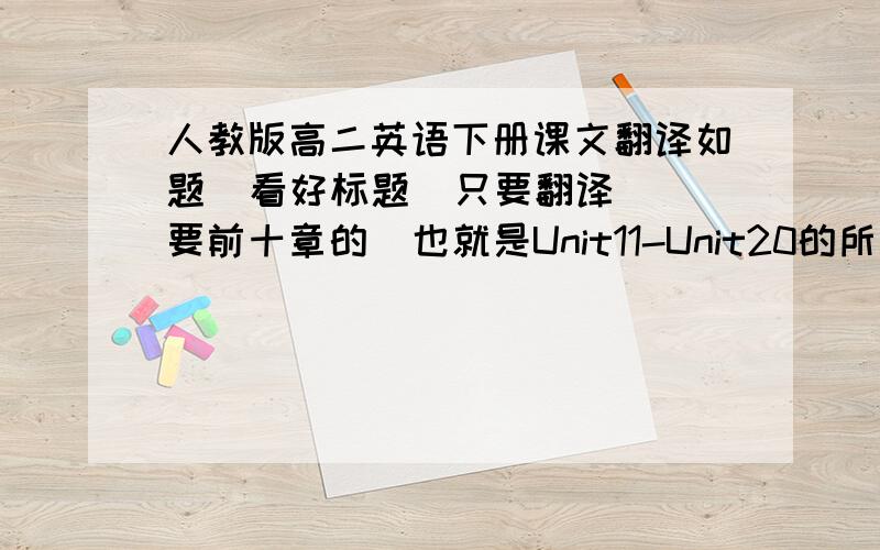 人教版高二英语下册课文翻译如题  看好标题  只要翻译 要前十章的  也就是Unit11-Unit20的所有课文翻译 急~~~~~十分感谢~~~~~~~~~~~~~