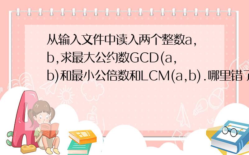 从输入文件中读入两个整数a,b,求最大公约数GCD(a,b)和最小公倍数和LCM(a,b).哪里错了?#includeint main (void){ FILE * fp; int a,b,count=1,i; fp=fopen(