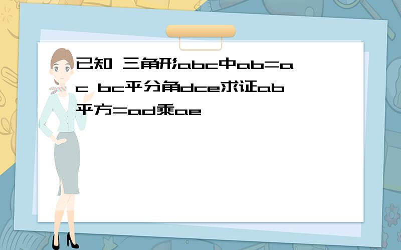 已知 三角形abc中ab=ac bc平分角dce求证ab平方=ad乘ae