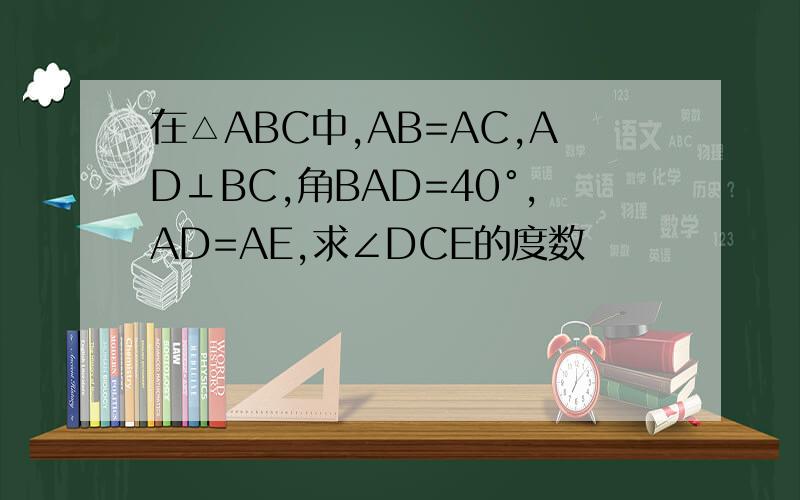 在△ABC中,AB=AC,AD⊥BC,角BAD=40°,AD=AE,求∠DCE的度数