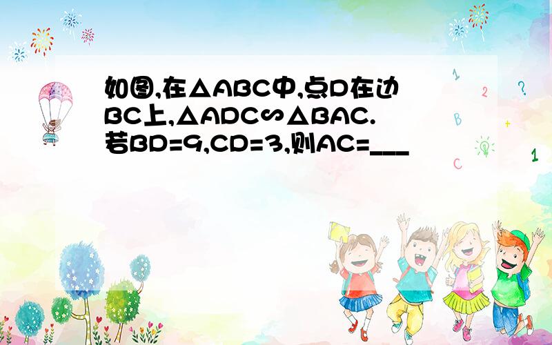 如图,在△ABC中,点D在边BC上,△ADC∽△BAC.若BD=9,CD=3,则AC=___