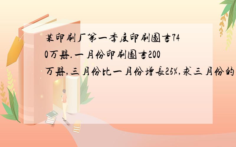 某印刷厂第一季度印刷图书740万册.一月份印刷图书200万册,三月份比一月份增长25%,求三月份的产量2.在本题中,三月份比二月份增长了25%,那么二月份比三月份降低______%