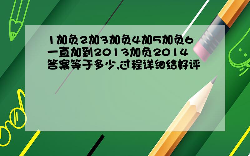 1加负2加3加负4加5加负6一直加到2013加负2014答案等于多少,过程详细给好评