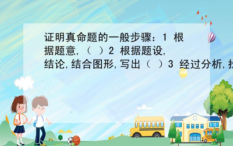 证明真命题的一般步骤：1 根据题意,（ ）2 根据题设,结论,结合图形,写出（ ）3 经过分析,找出由已知推出结论的途径,写出（ ）