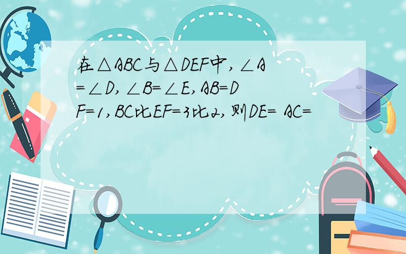 在△ABC与△DEF中,∠A=∠D,∠B=∠E,AB=DF=1,BC比EF=3比2,则DE= AC=