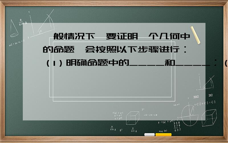 一般情况下,要证明一个几何中的命题,会按照以下步骤进行：（1）明确命题中的____和____；（2）根据题意,画出____,并用____表示已知和求证：（3）经过分析,找出由已知推出求证的途径,写出证