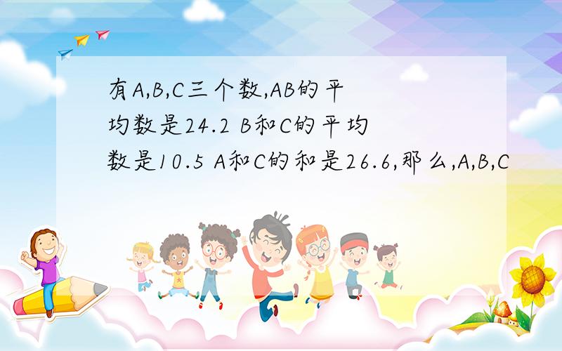 有A,B,C三个数,AB的平均数是24.2 B和C的平均数是10.5 A和C的和是26.6,那么,A,B,C