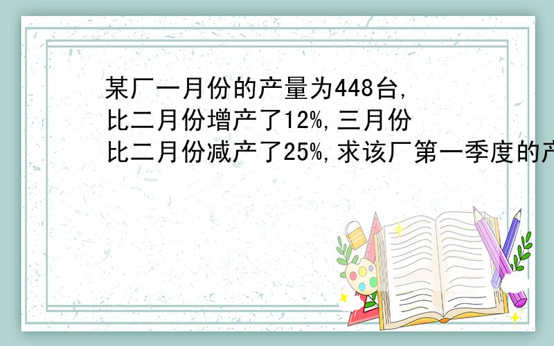 某厂一月份的产量为448台,比二月份增产了12%,三月份比二月份减产了25%,求该厂第一季度的产量为多少台?