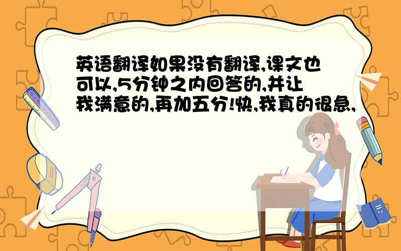 英语翻译如果没有翻译,课文也可以,5分钟之内回答的,并让我满意的,再加五分!快,我真的很急,