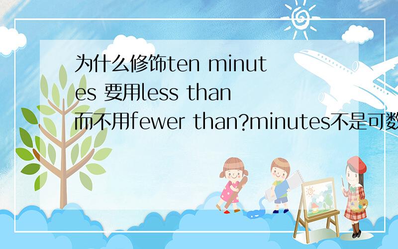 为什么修饰ten minutes 要用less than而不用fewer than?minutes不是可数的吗?